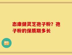 态康健灵芝孢子粉？孢子粉的保质期多长