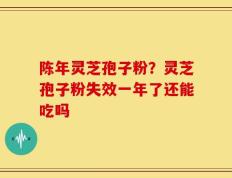 陈年灵芝孢子粉？灵芝孢子粉失效一年了还能吃吗