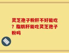 灵芝孢子粉肝不好能吃？脂肪肝能吃灵芝孢子粉吗