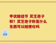 甲状腺结节 灵芝孢子粉？灵芝孢子粉是什么东西可以随便吃吗