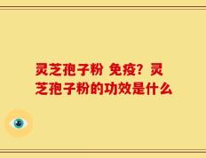 灵芝孢子粉 免疫？灵芝孢子粉的功效是什么