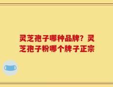 灵芝孢子哪种品牌？灵芝孢子粉哪个牌子正宗