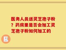 医务人员送灵芝孢子粉？药房里是否会加工灵芝孢子粉如何加工的
