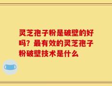灵芝孢子粉是破壁的好吗？最有效的灵芝孢子粉破壁技术是什么