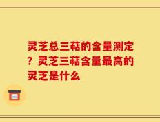 灵芝总三萜的含量测定？灵芝三萜含量最高的灵芝是什么