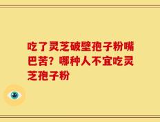 吃了灵芝破壁孢子粉嘴巴苦？哪种人不宜吃灵芝孢子粉