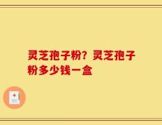 灵芝孢子粉？灵芝孢子粉多少钱一盒