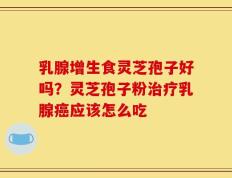 乳腺增生食灵芝孢子好吗？灵芝孢子粉治疗乳腺癌应该怎么吃