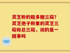 灵芝粉的粗多糖三萜？灵芝孢子粉里的灵芝三萜和总三萜，说的是一回事吗