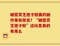 破壁灵芝孢子胶囊的副作用和禁忌？“破壁灵芝孢子粉”这玩意真的有用么