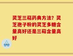 灵芝三萜药典方法？灵芝孢子粉的灵芝多糖含量高好还是三萜含量高好