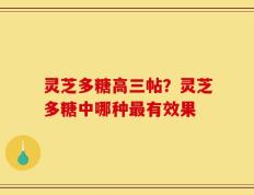 灵芝多糖高三帖？灵芝多糖中哪种最有效果
