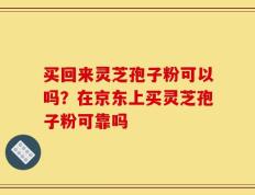 买回来灵芝孢子粉可以吗？在京东上买灵芝孢子粉可靠吗