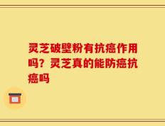 灵芝破壁粉有抗癌作用吗？灵芝真的能防癌抗癌吗
