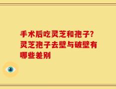 手术后吃灵芝和孢子？灵芝孢子去壁与破壁有哪些差别