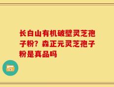 长白山有机破壁灵芝孢子粉？森正元灵芝孢子粉是真品吗