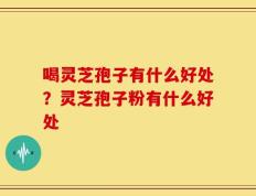 喝灵芝孢子有什么好处？灵芝孢子粉有什么好处