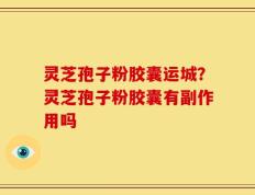 灵芝孢子粉胶囊运城？灵芝孢子粉胶囊有副作用吗