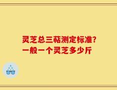 灵芝总三萜测定标准？一般一个灵芝多少斤