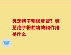 灵芝孢子粉保肝肾？灵芝孢子粉的功效和作用是什么