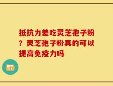 抵抗力差吃灵芝孢子粉？灵芝孢子粉真的可以提高免疫力吗
