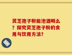 灵芝孢子粉能泡酒喝么？探究灵芝孢子粉的食用与饮用方法？