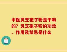 中医灵芝孢子粉是干嘛的？灵芝孢子粉的功效、作用及禁忌是什么