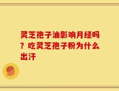 灵芝孢子油影响月经吗？吃灵芝孢子粉为什么出汗