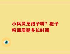 小兵灵芝孢子粉？孢子粉保质期多长时间