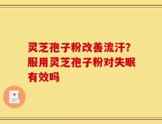 灵芝孢子粉改善流汗？服用灵芝孢子粉对失眠有效吗