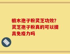 椴木孢子粉灵芝功效？灵芝孢子粉真的可以提高免疫力吗