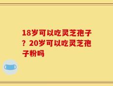 18岁可以吃灵芝孢子？20岁可以吃灵芝孢子粉吗