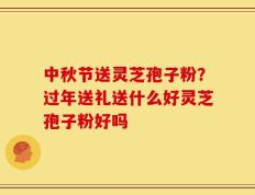 中秋节送灵芝孢子粉？过年送礼送什么好灵芝孢子粉好吗