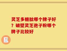 灵芝多糖肽哪个牌子好？破壁灵芝孢子粉哪个牌子比较好