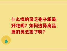 什么样的灵芝孢子粉最好吃呢？如何选择高品质的灵芝孢子粉？