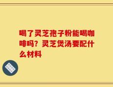 喝了灵芝孢子粉能喝咖啡吗？灵芝煲汤要配什么材料