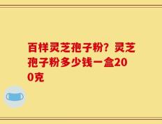 百样灵芝孢子粉？灵芝孢子粉多少钱一盒200克