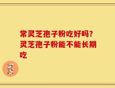 常灵芝孢子粉吃好吗？灵芝孢子粉能不能长期吃