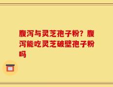 腹泻与灵芝孢子粉？腹泻能吃灵芝破壁孢子粉吗