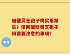 破壁灵芝孢子粉实用禁忌？使用破壁灵芝孢子粉需要注意的事项？