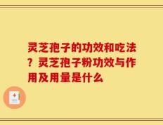 灵芝孢子的功效和吃法？灵芝孢子粉功效与作用及用量是什么