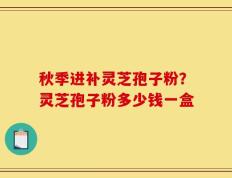 秋季进补灵芝孢子粉？灵芝孢子粉多少钱一盒