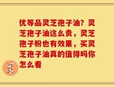优等品灵芝孢子油？灵芝孢子油这么贵，灵芝孢子粉也有效果，买灵芝孢子油真的值得吗你怎么看