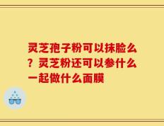 灵芝孢子粉可以抹脸么？灵芝粉还可以参什么一起做什么面膜