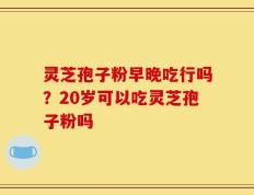 灵芝孢子粉早晚吃行吗？20岁可以吃灵芝孢子粉吗