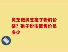 灵芝饱灵芝孢子粉的价格？孢子粉市面售价是多少