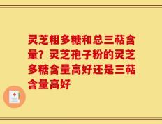 灵芝粗多糖和总三萜含量？灵芝孢子粉的灵芝多糖含量高好还是三萜含量高好