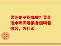 灵芝孢子粉味酸？灵芝泡水喝闻着很香但喝着很苦，为什么