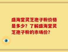 盛海堂灵芝孢子粉价格是多少？了解盛海堂灵芝孢子粉的市场价？