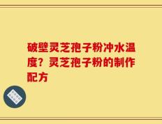 破壁灵芝孢子粉冲水温度？灵芝孢子粉的制作配方